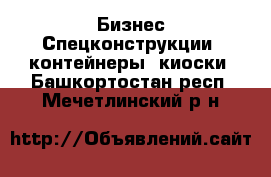 Бизнес Спецконструкции, контейнеры, киоски. Башкортостан респ.,Мечетлинский р-н